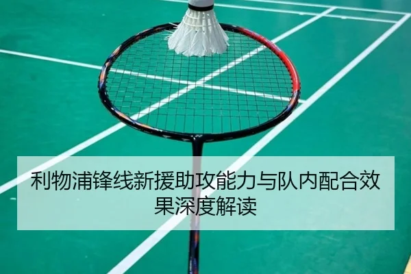 利物浦锋线新援助攻能力与队内配合效果深度解读