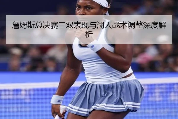 詹姆斯总决赛三双表现与湖人战术调整深度解析